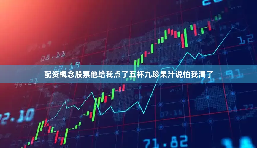 配资概念股票他给我点了五杯九珍果汁说怕我渴了