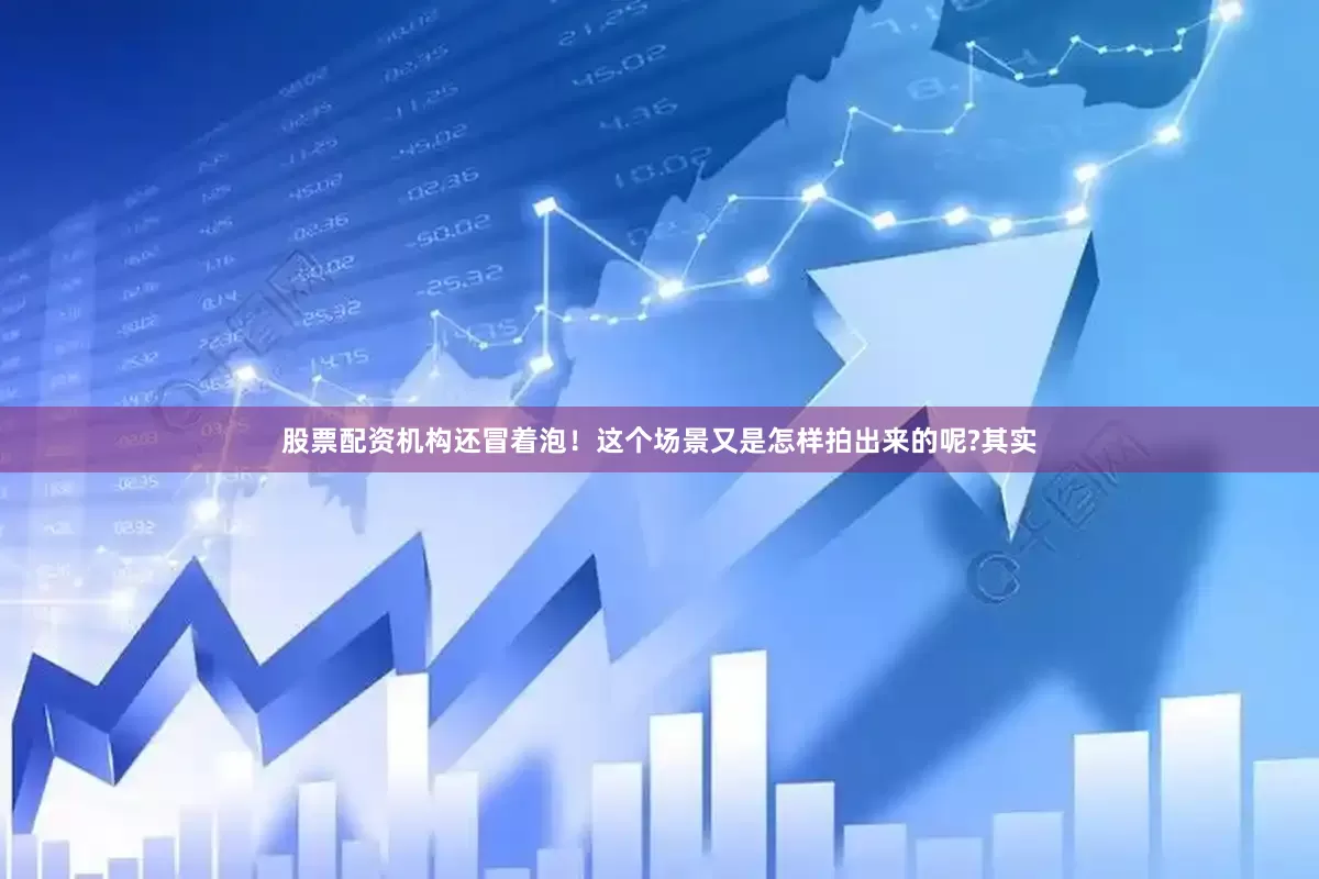 股票配资机构还冒着泡！这个场景又是怎样拍出来的呢?其实