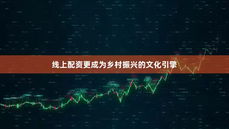线上配资更成为乡村振兴的文化引擎