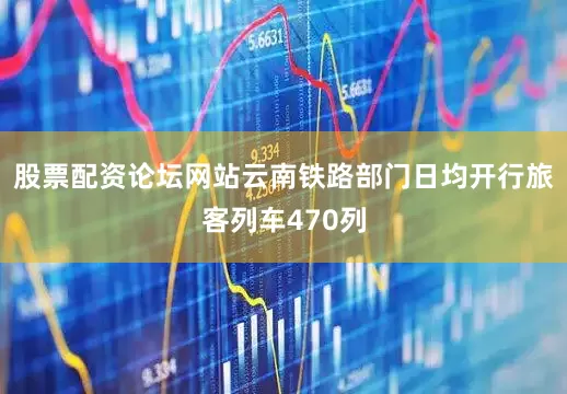 股票配资论坛网站云南铁路部门日均开行旅客列车470列