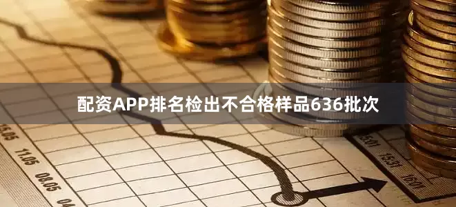 配资APP排名检出不合格样品636批次