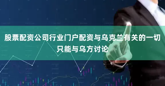 股票配资公司行业门户配资与乌克兰有关的一切只能与乌方讨论