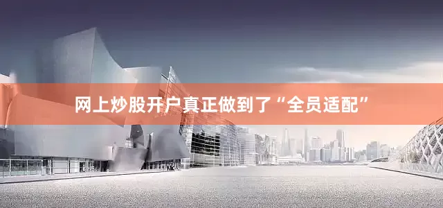 网上炒股开户真正做到了“全员适配”